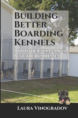 Building Better Boarding Kennels: and other successful pet care businesses by Vinogradov, Laura