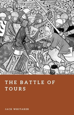 The Battle of Tours: Charles Martel's Stand Against the Umayyad Invasion by Whitaker, Jack