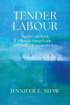 Tender Labour: Migrant Care Work, Filipina/O Young People, and Family Life Across Borders by Shaw, Jennifer E.