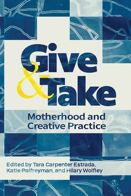 Give and Take: Motherhood and Creative Practice by Carpenter Estrada, Tara
