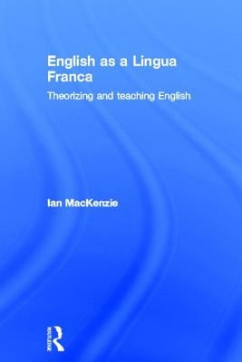 English as a Lingua Franca: Theorizing and Teaching English by MacKenzie, Ian
