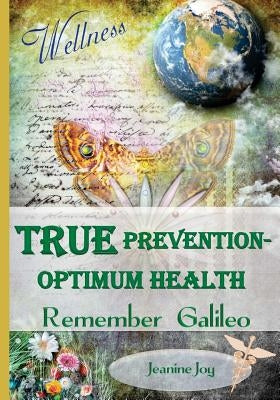 True Prevention--Optimum Health: Remember Galileo: Wellness at the root cause for the 21st Century by Joy, Jeanine