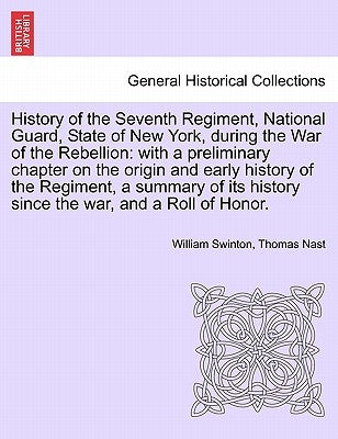History of the Seventh Regiment, National Guard, State of New York, during the War of the Rebellion: with a preliminary chapter on the origin and earl by Swinton, William
