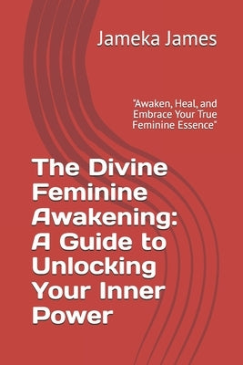 The Divine Feminine Awakening: A Guide to Unlocking Your Inner Power: "Awaken, Heal, and Embrace Your True Feminine Essence" by James, Jameka
