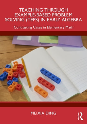 Teaching Through Example-Based Problem Solving (TEPS) in Early Algebra: Contrasting Cases in Elementary Math by Ding, Meixia