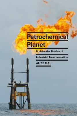 Petrochemical Planet: Multiscalar Battles of Industrial Transformation by Mah, Alice