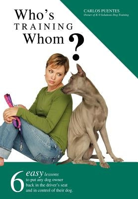 Who's Training Whom?: Six Easy Lessons to Put Any Dog Owner Back in the Driver's Seat and in Control of Their Dog. by Puentes, Carlos