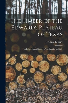 The Timber of the Edwards Plateau of Texas: Its Relations to Climate, Water Supply, and Soil by Bray, William L.