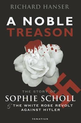Noble Treason: The Story of Sophie Scholl and the White Rose Revolt Against Hitler by Hanser, Richard