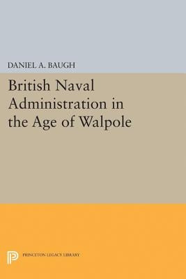 British Naval Administration in the Age of Walpole by Baugh, Daniel A.