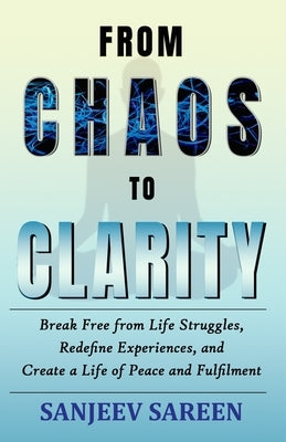 From Chaos to Clarity: Break Free from Life Struggles, Redefine Experiences, and Create a Life of Peace and Fulfilment by Sareen, Sanjeev