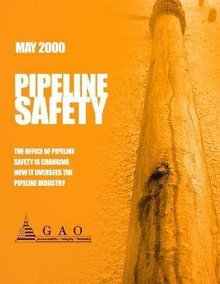 Pipeline Safety: The Office of Pipeline Safety Is Changing How it Oversees the Pipeline Industry by Government Accountability Office