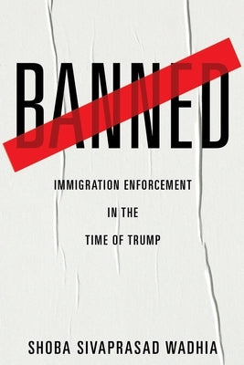 Banned: Immigration Enforcement in the Time of Trump by Wadhia, Shoba Sivaprasad