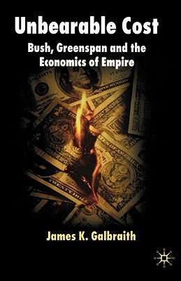 Unbearable Cost: Bush, Greenspan and the Economics of Empire by Galbraith, James K.
