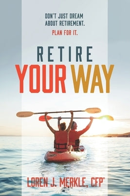 Retire Your Way: Don't Just Dream About Retirement, Plan For It by Merkle, Loren