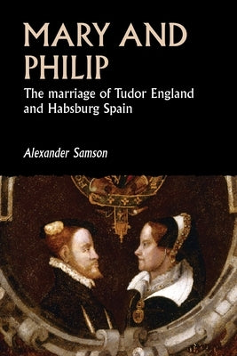 Mary and Philip: The Marriage of Tudor England and Habsburg Spain by Samson, Alexander