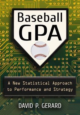 Baseball GPA: A New Statistical Approach to Performance and Strategy by Gerard, David P.