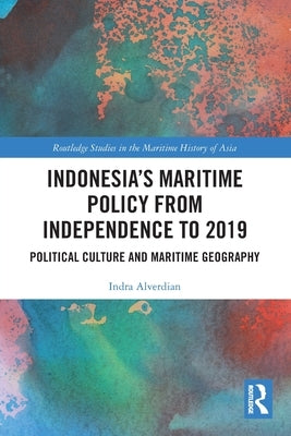 Indonesia's Maritime Policy from Independence to 2019: Political Culture and Maritime Geography by Alverdian, Indra