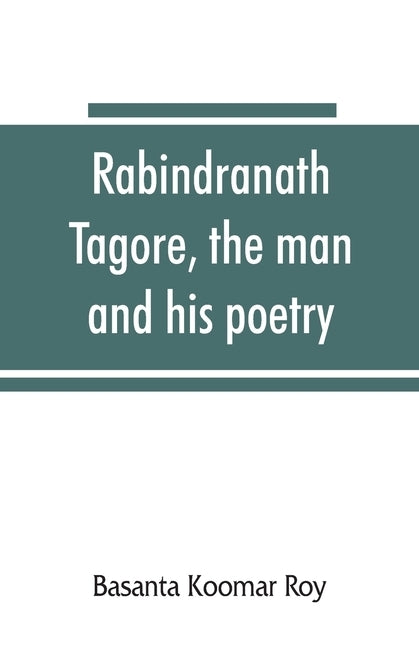 Rabindranath Tagore, the man and his poetry by Koomar Roy, Basanta