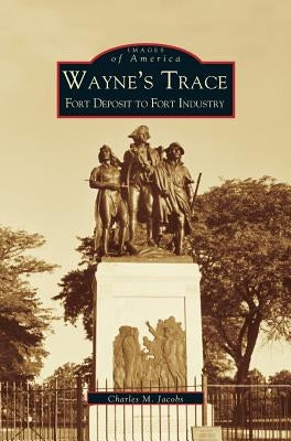Wayne's Trace: Fort Deposit to Fort Industry by Jacobs, Charles M.