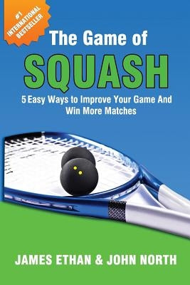 The Game Of Squash: 5 Easy Ways to Improve Your Game and Win More Matches by North, John