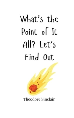 What's the Point of It All? Let's Find Out by Sinclair, Theodore
