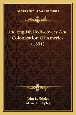 The English Rediscovery And Colonization Of America (1891) by Shipley, John B.