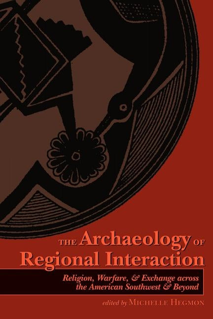 The Archaeology of Regional Interaction: Religion, Warfare, and Exchange Across the American Southwest and Beyond by Hegmon, Michelle