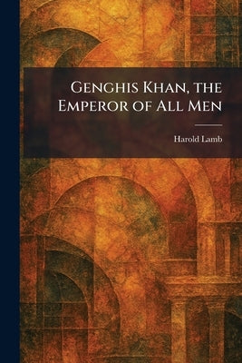 Genghis Khan, the Emperor of All Men by Lamb, Harold