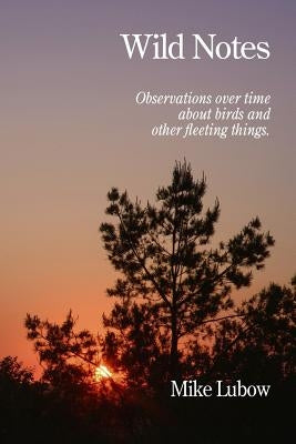 Wild Notes: Observations over time about birds and other fleeting things by Lubow, Mike