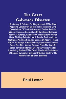 The Great Galveston Disaster; Containing a Full and Thrilling Account of the Most Appalling Calamity of Modern Times Including Vivid Descriptions of t by Lester, Paul