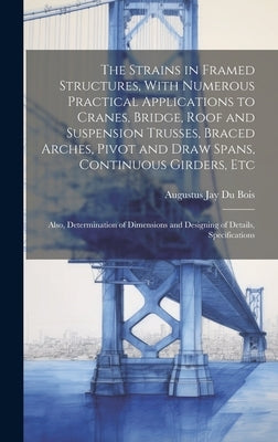 The Strains in Framed Structures, With Numerous Practical Applications to Cranes, Bridge, Roof and Suspension Trusses, Braced Arches, Pivot and Draw S by Bois, Augustus Jay Du