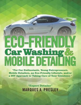 Eco - Friendly Car Washing & Mobile Detailing: ?For Car Enthusiasts, Young Entrepreneurs, Mobile Detailers, an Eco-Friendly Lifestyle, and/or a DIY Ap by Presley, Marques a.
