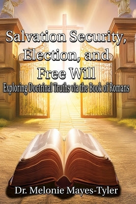 Salvation Security, Election, and Free Will: Exploring Doctrinal Truths via the Book of Romans by Mayes-Tyler, Melonie