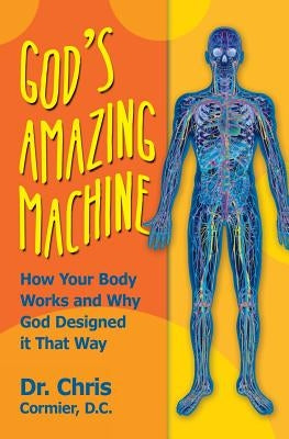 God's Amazing Machine: How Your Body Works and Why God Designed it That Way by Cormier D. C., Chris