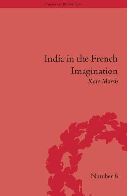 India in the French Imagination: Peripheral Voices, 1754-1815 by Marsh, Kate