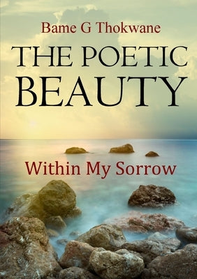 The Poetic Beauty: Within My Sorrow by G. Thokwane, Bame