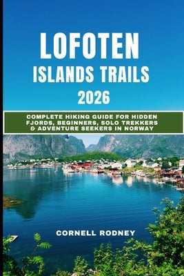 Lofoten Islands Trails 2026: Complete Hiking Guide for Hidden Fjords, Beginners, Solo Trekkers & Adventure Seekers in Norway by Rodney, Cornell