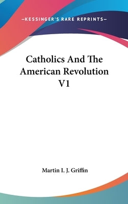 Catholics And The American Revolution V1 by Griffin, Martin I. J.