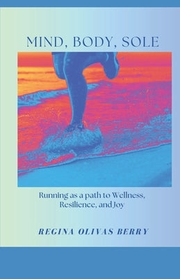 MInd. Body, Sole: Running as a path to Wellness, Resilience and Joy by Berry, Regina Olivas
