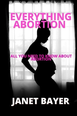 Everything Abortion: All you need to know about abortion by Bayer, Janet