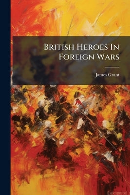 British Heroes In Foreign Wars by Grant, James