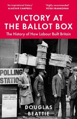 Victory at the Ballot Box: The History of How Labour Built Britain by Beattie, Douglas