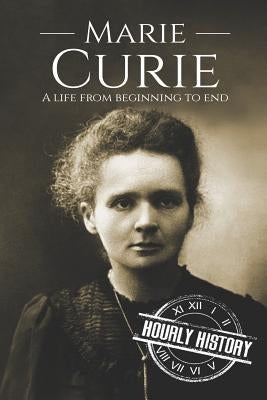 Marie Curie: A Life From Beginning to End by History, Hourly
