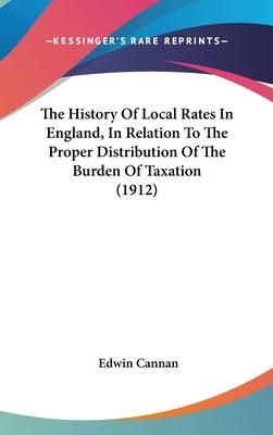 The History Of Local Rates In England, In Relation To The Proper Distribution Of The Burden Of Taxation (1912) by Cannan, Edwin