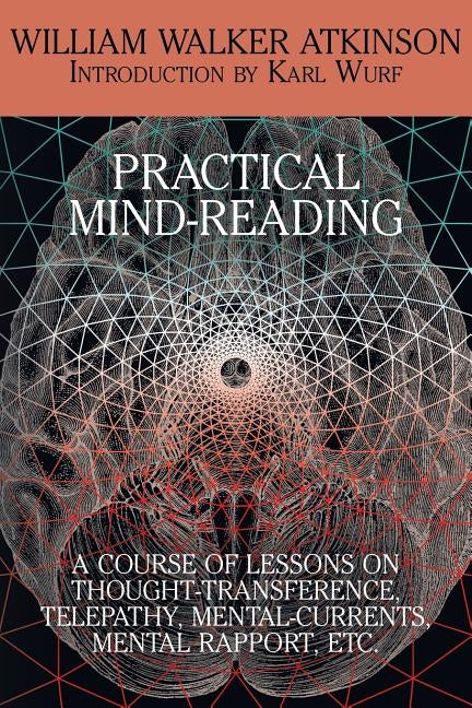 Practical Mind-Reading: A Course of Lessons on Thought-Transference, Telepathy, Mental-Currents, Mental Rapport, Etc. by Atkinson, William Walker