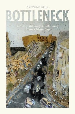 Bottleneck: Moving, Building, and Belonging in an African City by Melly, Caroline