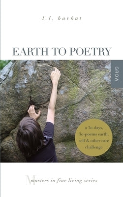 Earth to Poetry: A 30-Days, 30-Poems Earth, Self, and Other Care Challenge: Masters in Fine Living Series by Barkat, L. L.