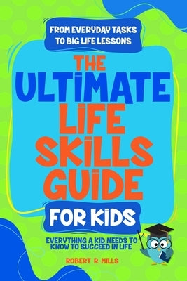 The Ultimate Life Skills Guide For Kids: Everything a Kid Needs to Know to Succeed In Life by Mills, Robert R.