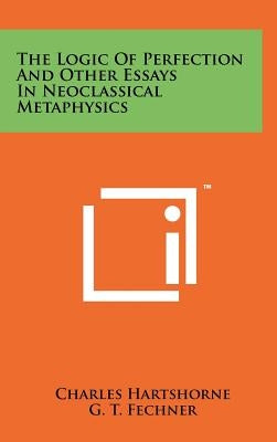 The Logic Of Perfection And Other Essays In Neoclassical Metaphysics by Hartshorne, Charles